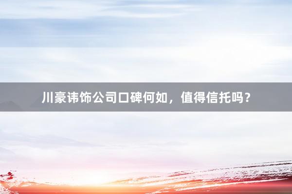 川豪讳饰公司口碑何如，值得信托吗？
