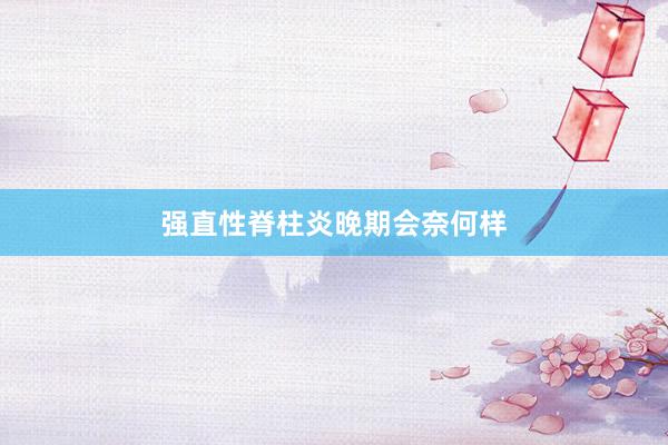 强直性脊柱炎晚期会奈何样