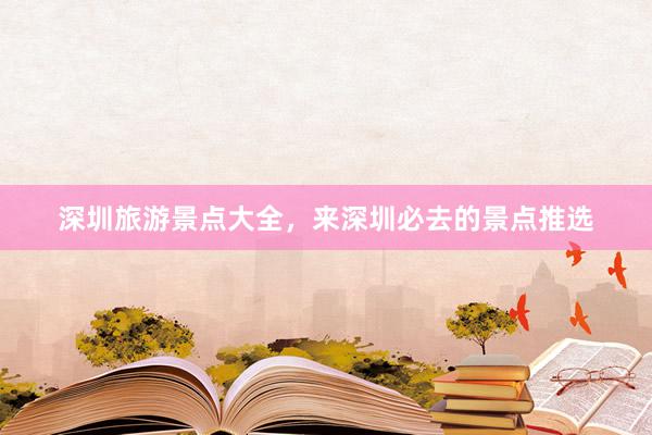 深圳旅游景点大全，来深圳必去的景点推选